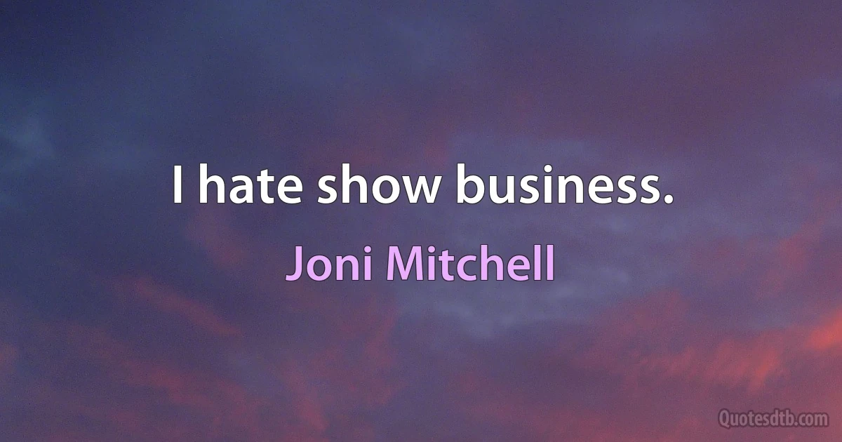 I hate show business. (Joni Mitchell)