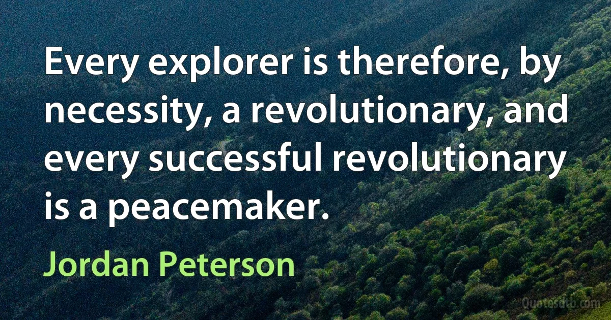 Every explorer is therefore, by necessity, a revolutionary, and every successful revolutionary is a peacemaker. (Jordan Peterson)