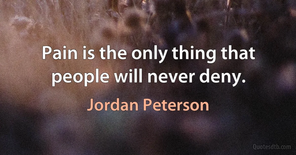 Pain is the only thing that people will never deny. (Jordan Peterson)