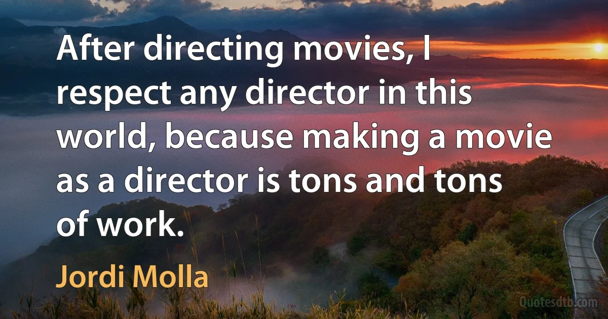 After directing movies, I respect any director in this world, because making a movie as a director is tons and tons of work. (Jordi Molla)