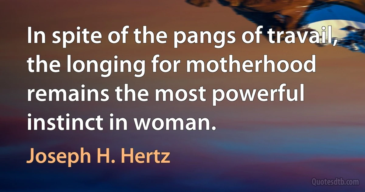 In spite of the pangs of travail, the longing for motherhood remains the most powerful instinct in woman. (Joseph H. Hertz)