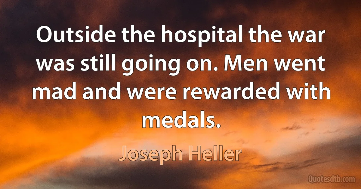 Outside the hospital the war was still going on. Men went mad and were rewarded with medals. (Joseph Heller)