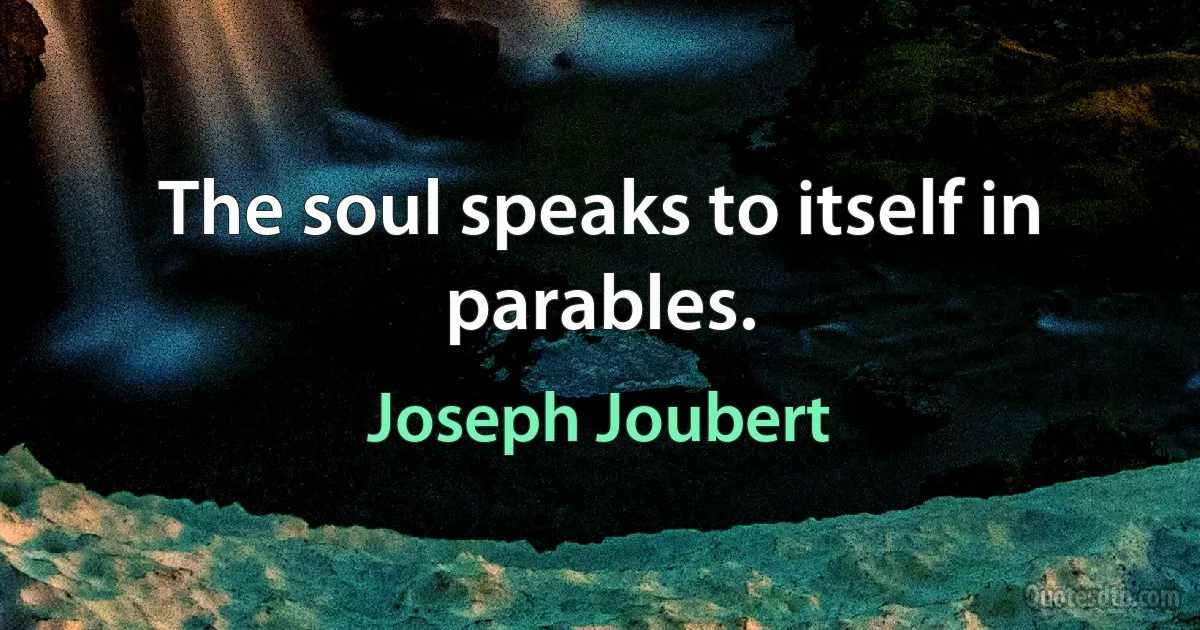 The soul speaks to itself in parables. (Joseph Joubert)