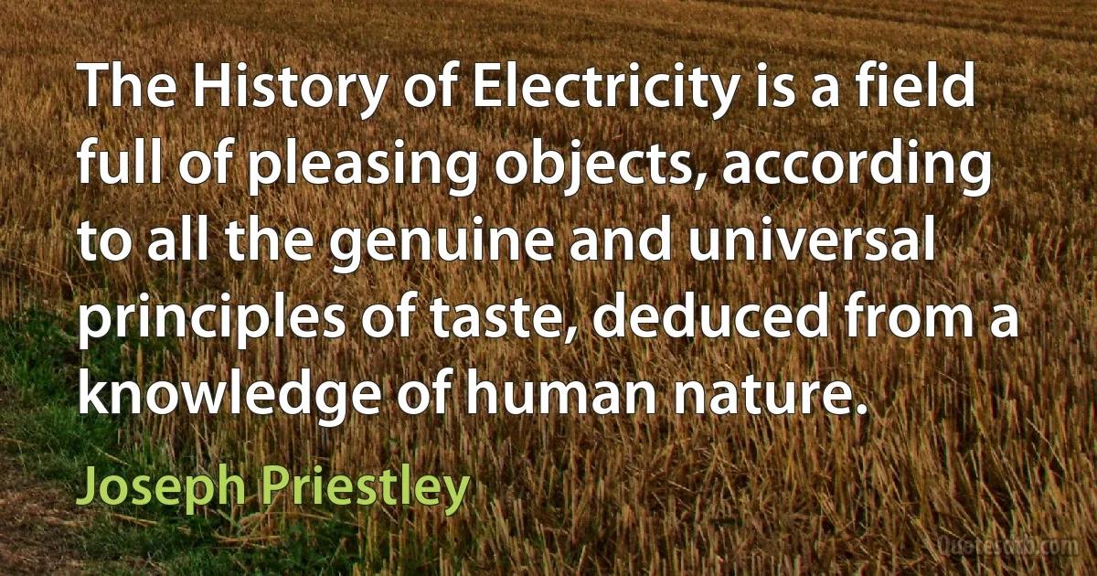 The History of Electricity is a field full of pleasing objects, according to all the genuine and universal principles of taste, deduced from a knowledge of human nature. (Joseph Priestley)