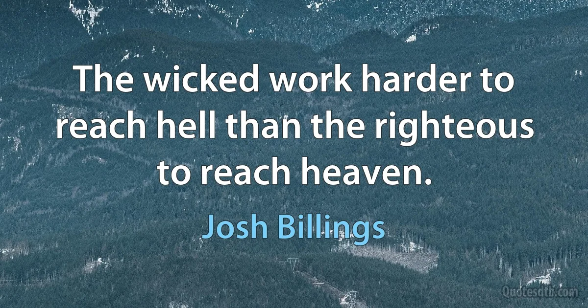 The wicked work harder to reach hell than the righteous to reach heaven. (Josh Billings)