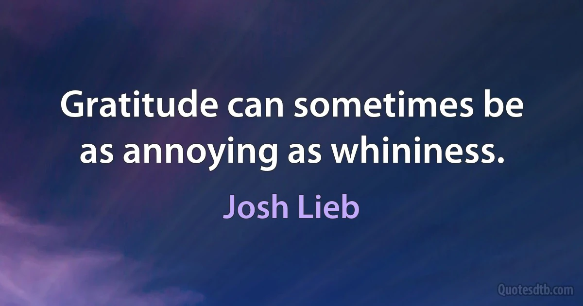 Gratitude can sometimes be as annoying as whininess. (Josh Lieb)