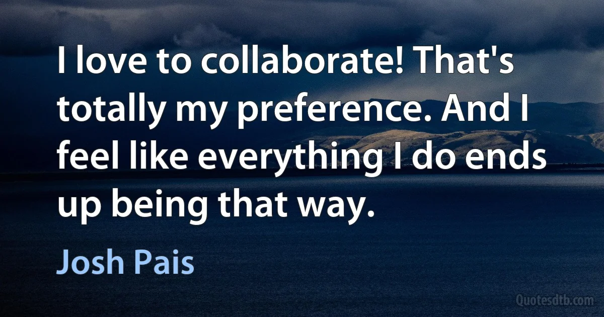 I love to collaborate! That's totally my preference. And I feel like everything I do ends up being that way. (Josh Pais)