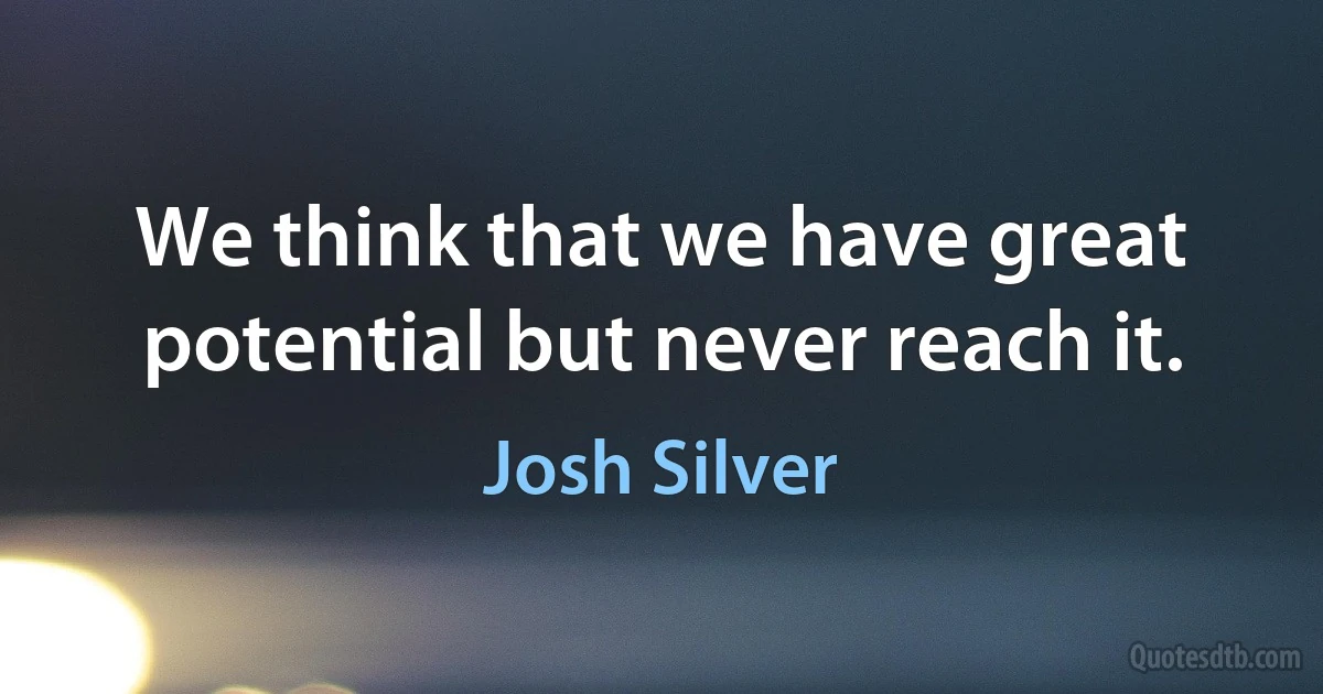 We think that we have great potential but never reach it. (Josh Silver)