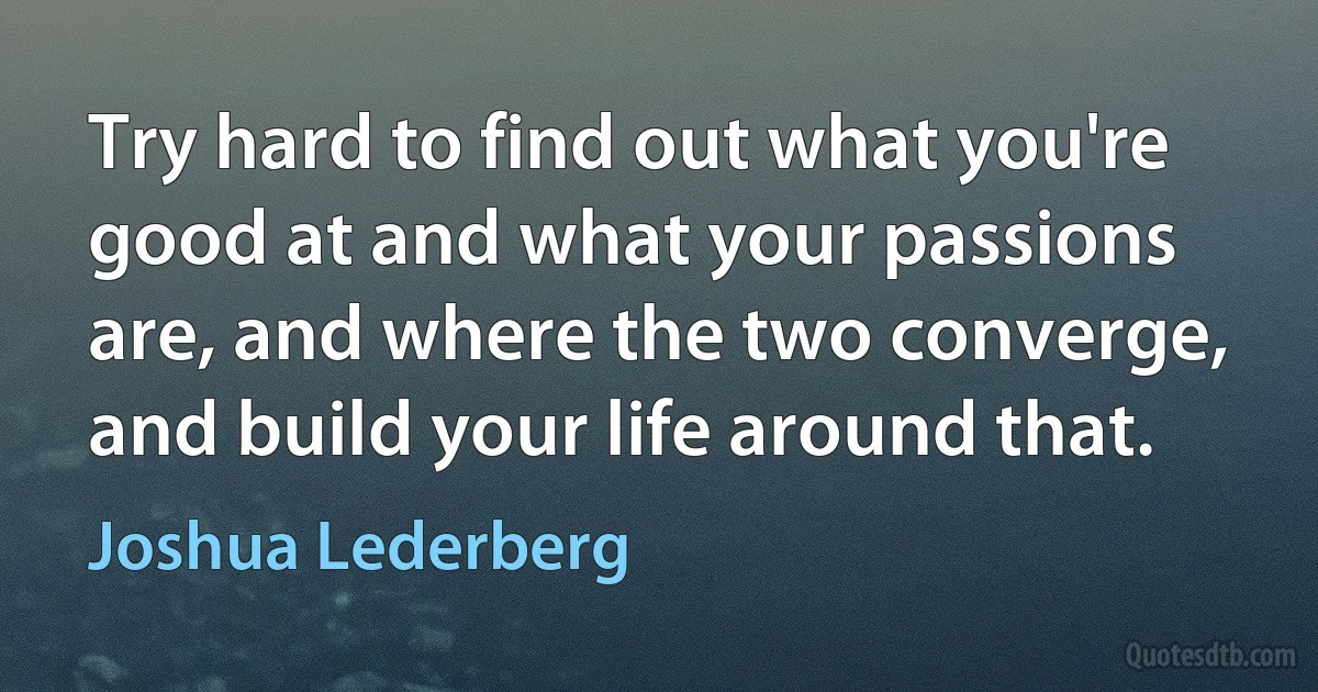 Try hard to find out what you're good at and what your passions are, and where the two converge, and build your life around that. (Joshua Lederberg)