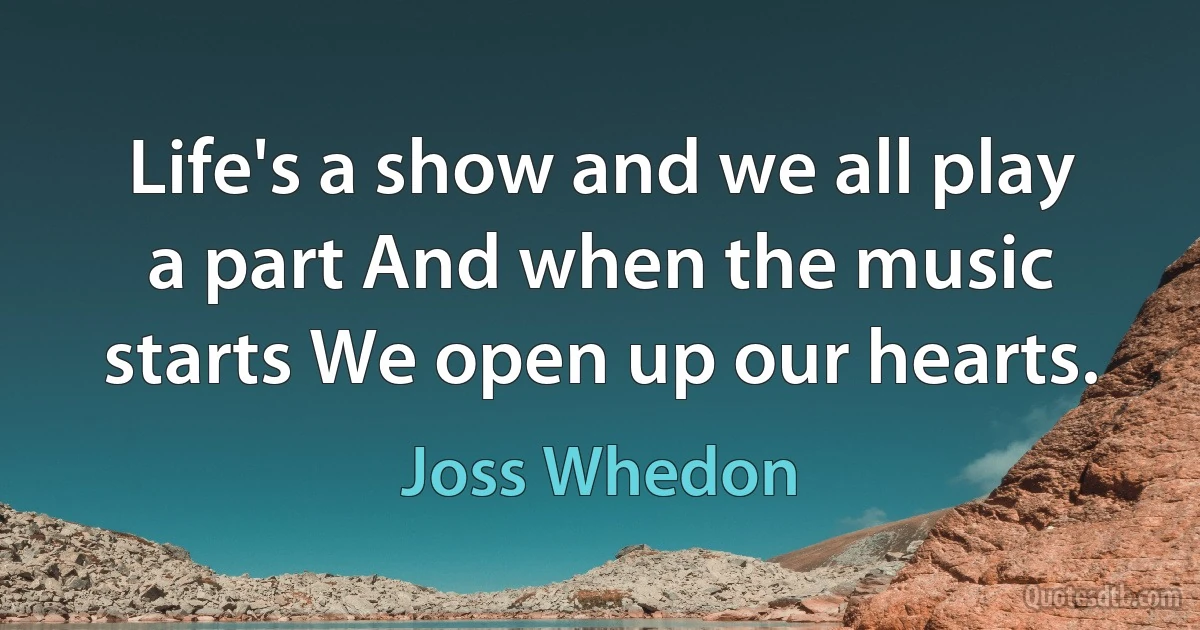 Life's a show and we all play a part And when the music starts We open up our hearts. (Joss Whedon)