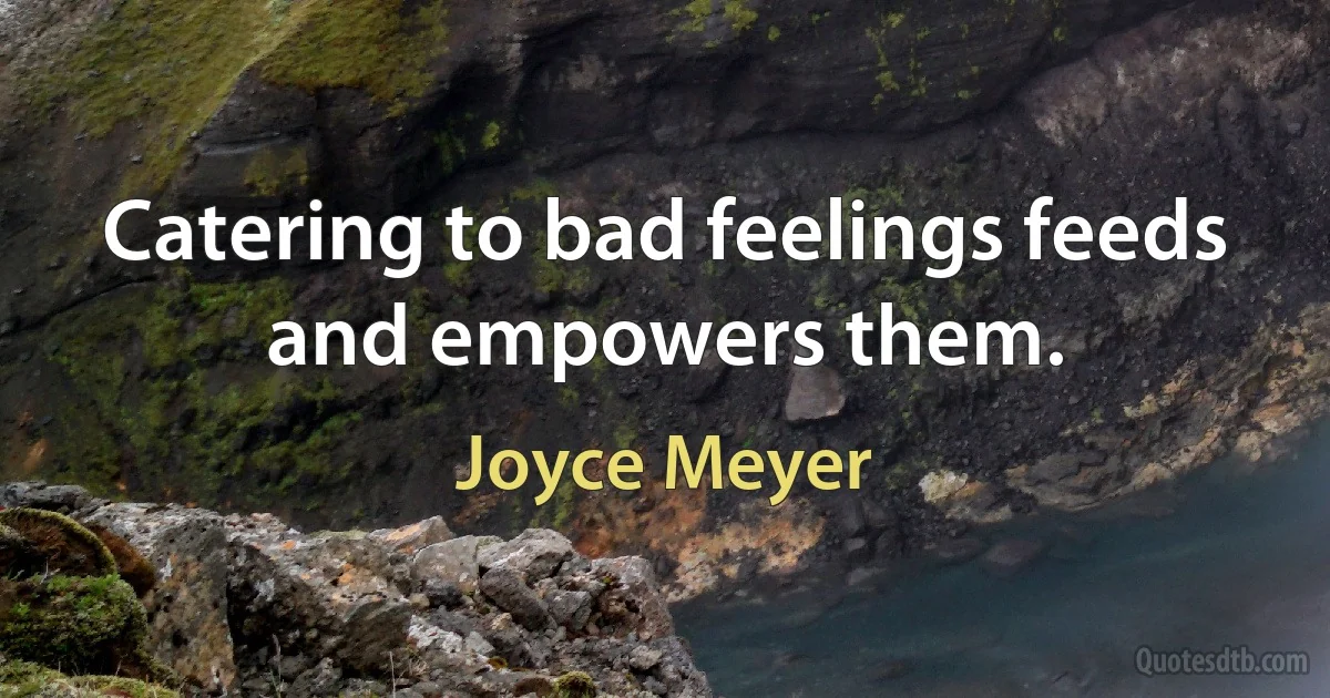 Catering to bad feelings feeds and empowers them. (Joyce Meyer)