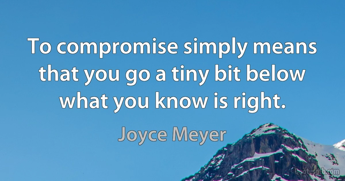 To compromise simply means that you go a tiny bit below what you know is right. (Joyce Meyer)