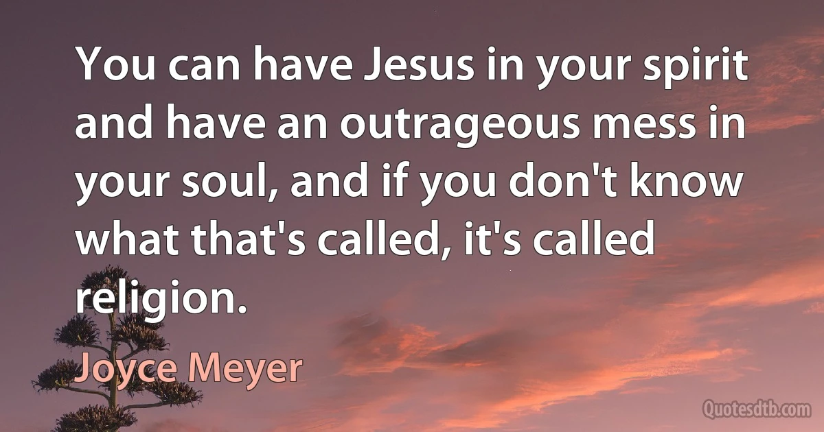 You can have Jesus in your spirit and have an outrageous mess in your soul, and if you don't know what that's called, it's called religion. (Joyce Meyer)