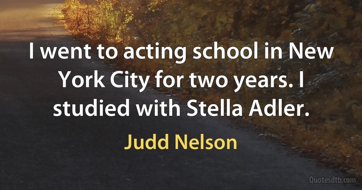 I went to acting school in New York City for two years. I studied with Stella Adler. (Judd Nelson)