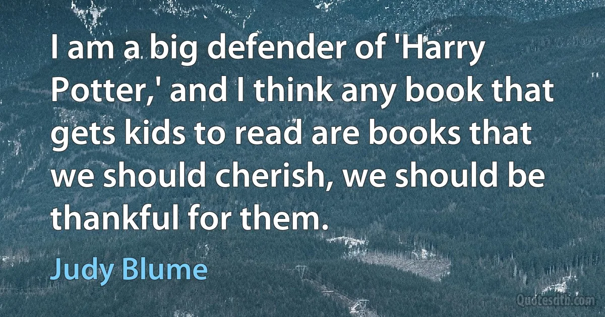 I am a big defender of 'Harry Potter,' and I think any book that gets kids to read are books that we should cherish, we should be thankful for them. (Judy Blume)