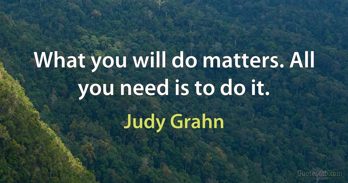 What you will do matters. All you need is to do it. (Judy Grahn)