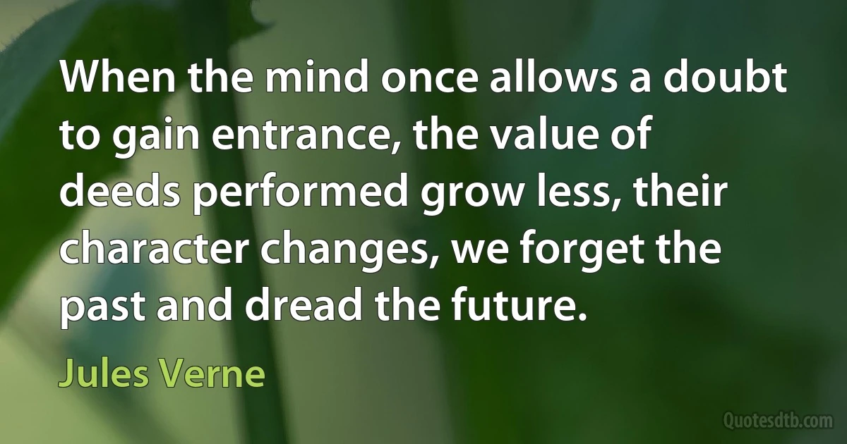 When the mind once allows a doubt to gain entrance, the value of deeds performed grow less, their character changes, we forget the past and dread the future. (Jules Verne)