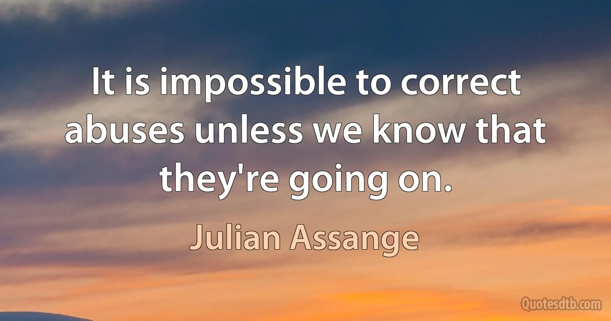 It is impossible to correct abuses unless we know that they're going on. (Julian Assange)