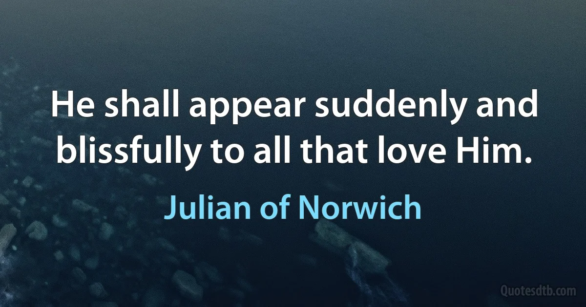 He shall appear suddenly and blissfully to all that love Him. (Julian of Norwich)