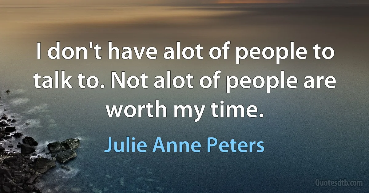 I don't have alot of people to talk to. Not alot of people are worth my time. (Julie Anne Peters)