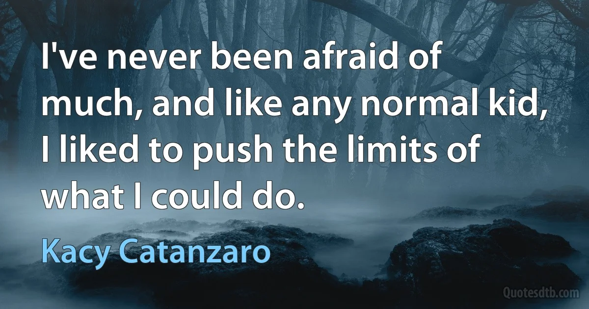 I've never been afraid of much, and like any normal kid, I liked to push the limits of what I could do. (Kacy Catanzaro)