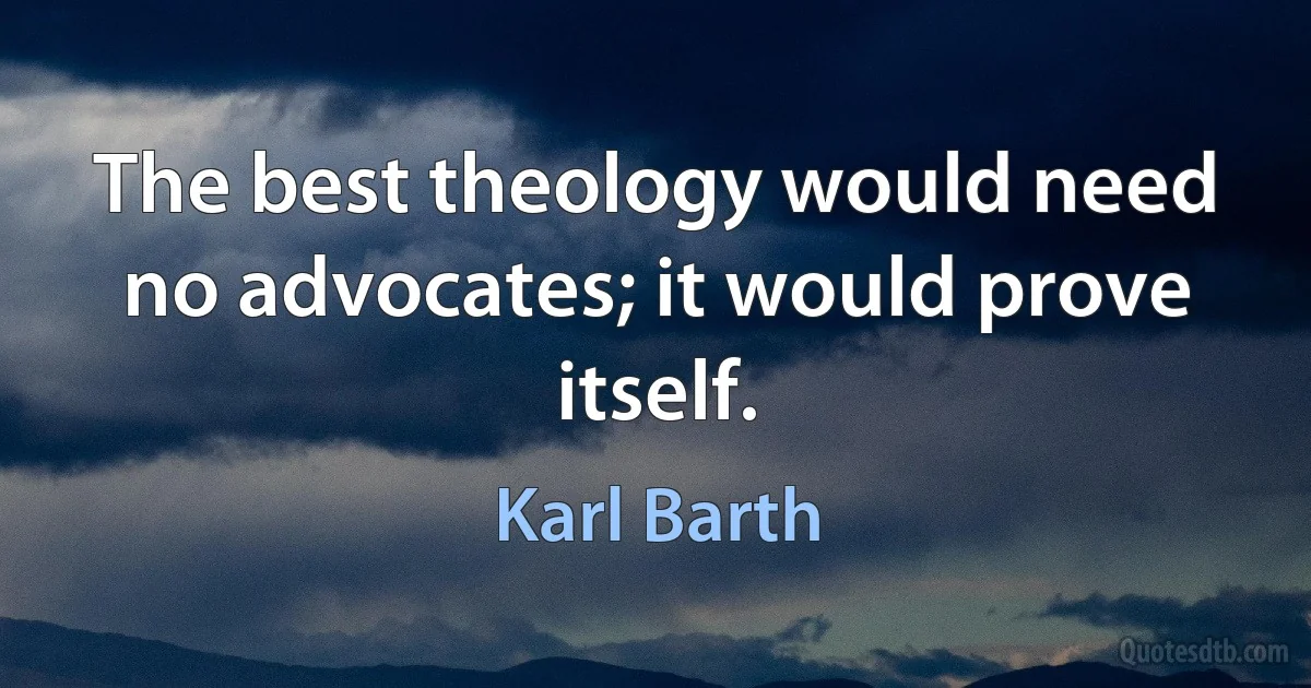 The best theology would need no advocates; it would prove itself. (Karl Barth)