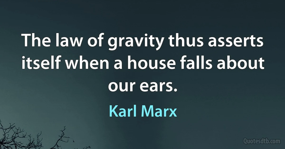 The law of gravity thus asserts itself when a house falls about our ears. (Karl Marx)