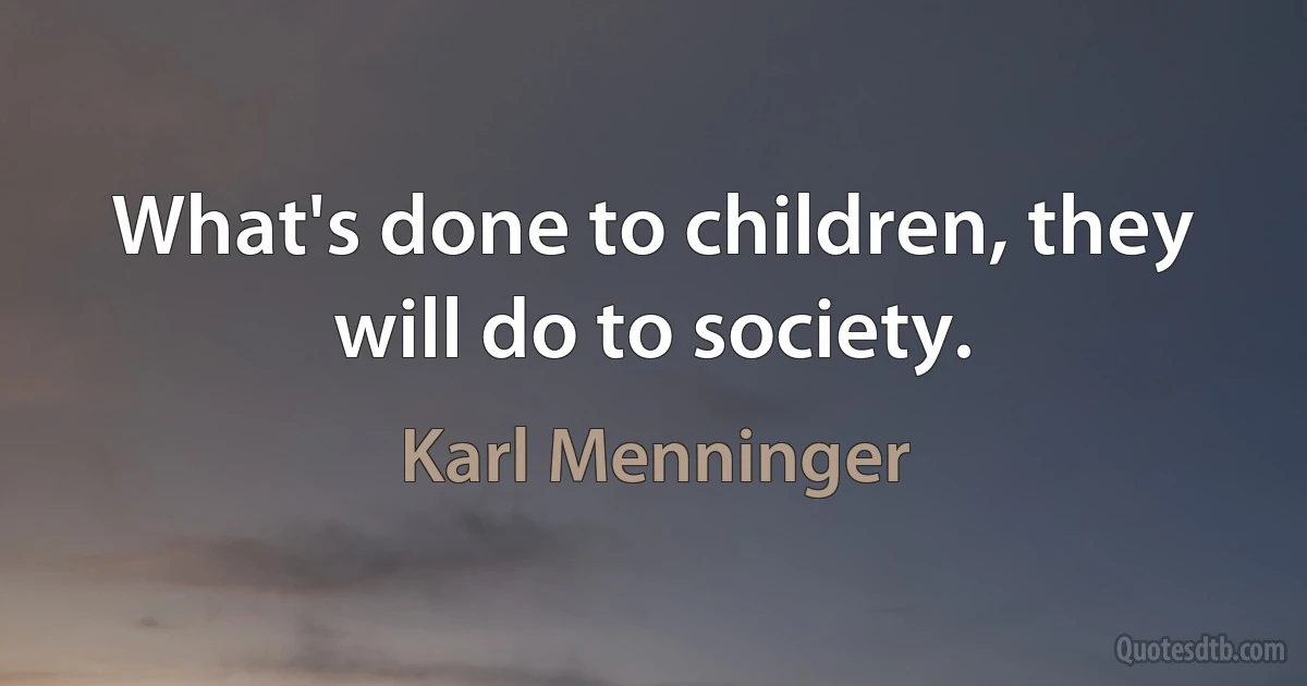 What's done to children, they will do to society. (Karl Menninger)