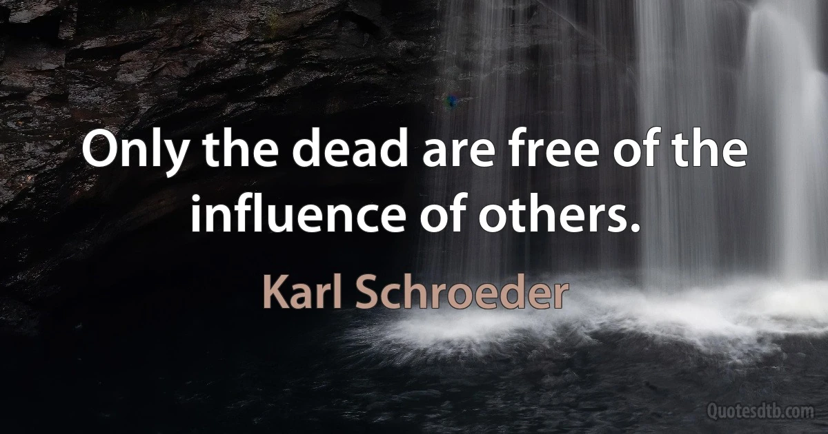 Only the dead are free of the influence of others. (Karl Schroeder)