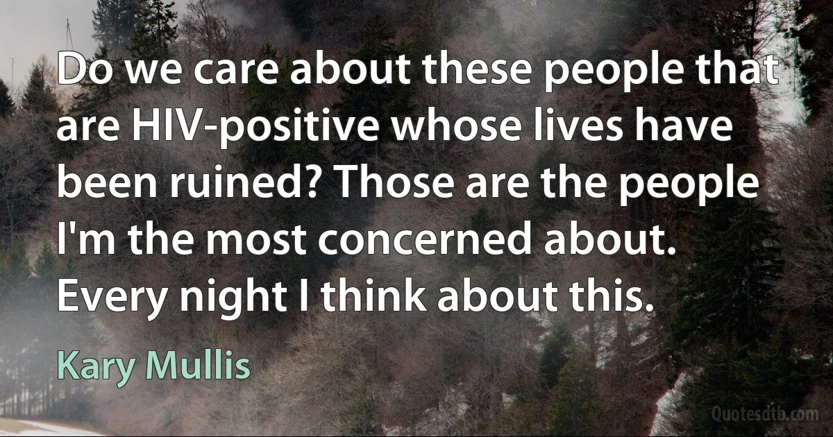 Do we care about these people that are HIV-positive whose lives have been ruined? Those are the people I'm the most concerned about. Every night I think about this. (Kary Mullis)