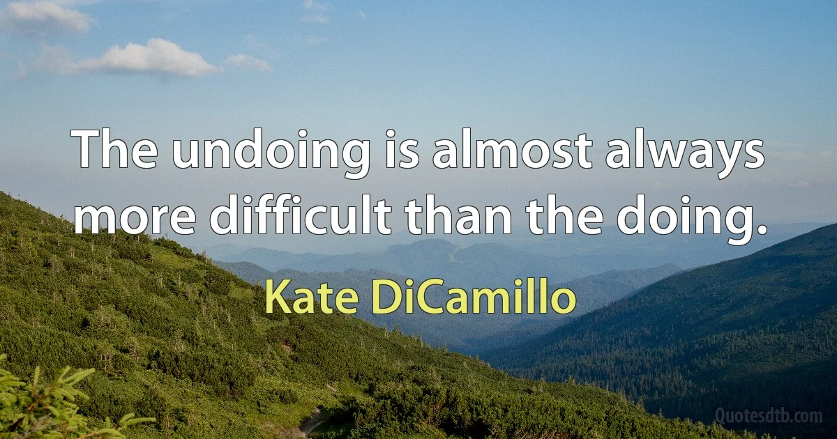 The undoing is almost always more difficult than the doing. (Kate DiCamillo)