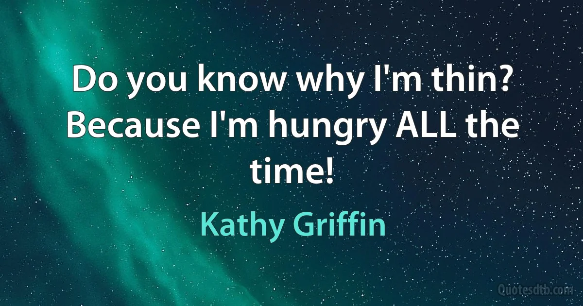 Do you know why I'm thin? Because I'm hungry ALL the time! (Kathy Griffin)