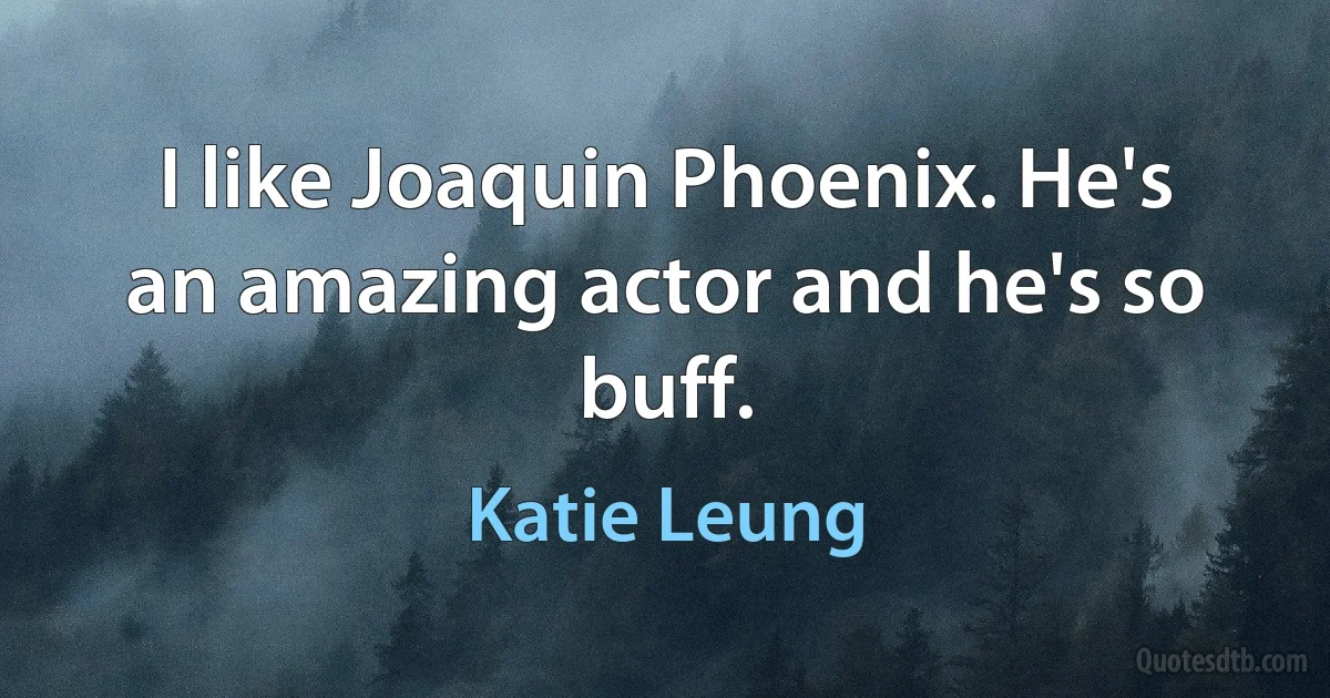 I like Joaquin Phoenix. He's an amazing actor and he's so buff. (Katie Leung)