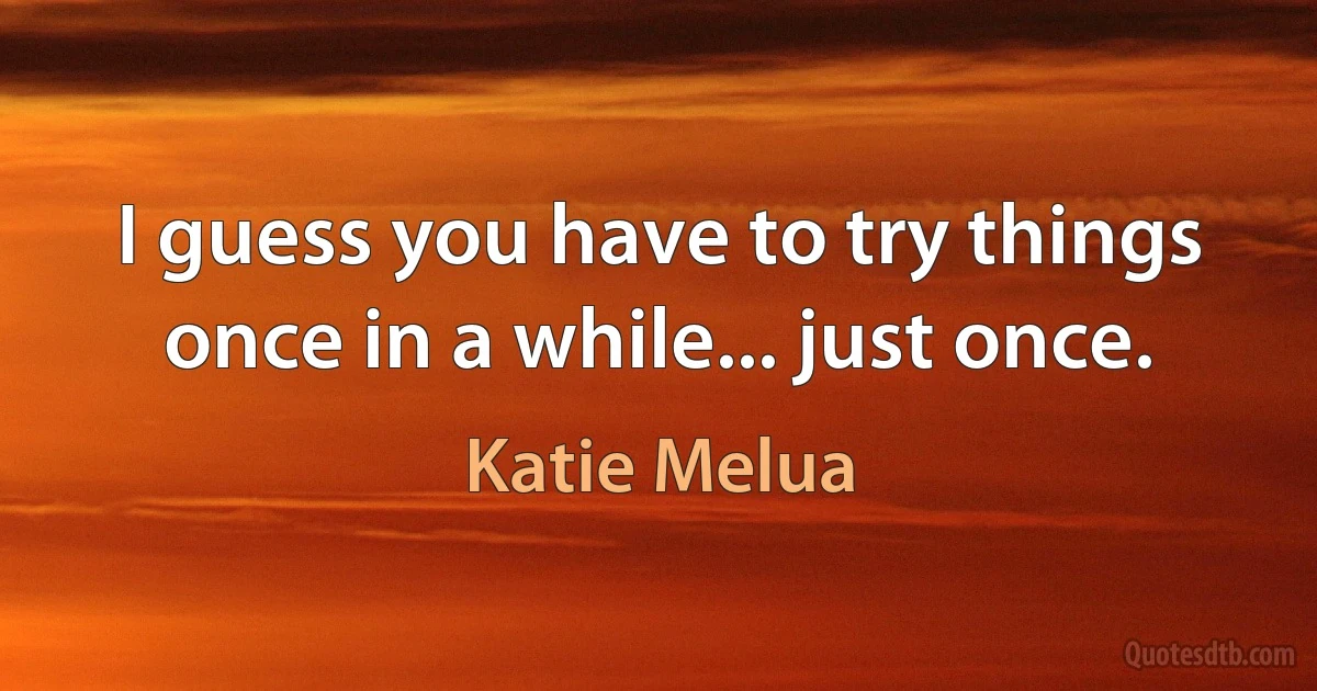 I guess you have to try things once in a while... just once. (Katie Melua)