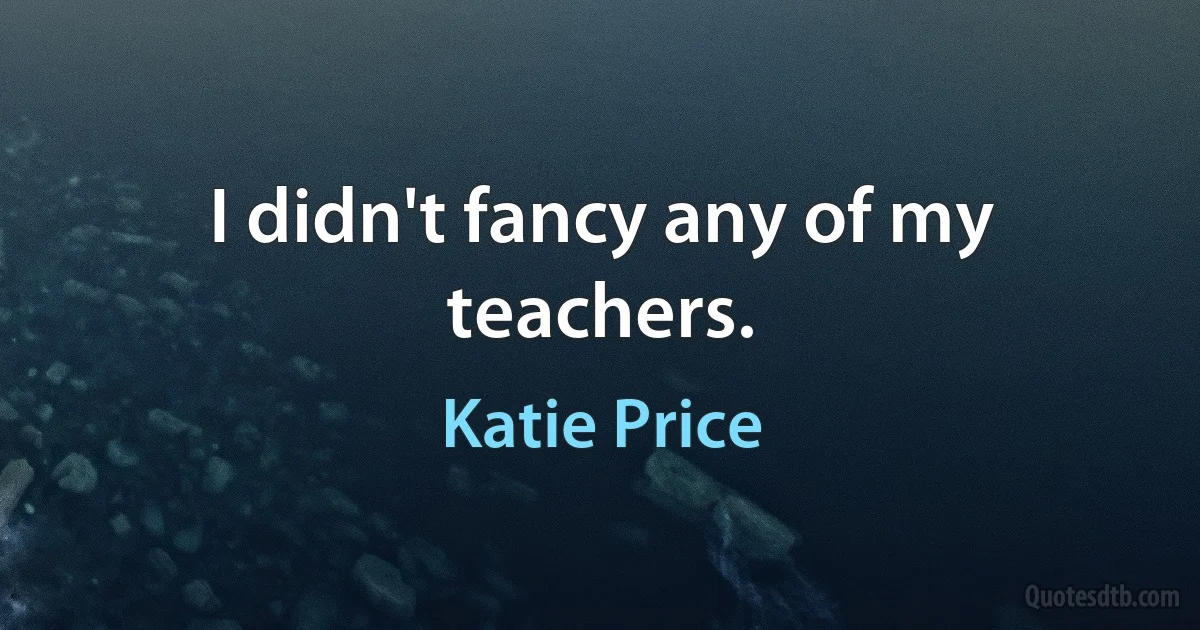 I didn't fancy any of my teachers. (Katie Price)