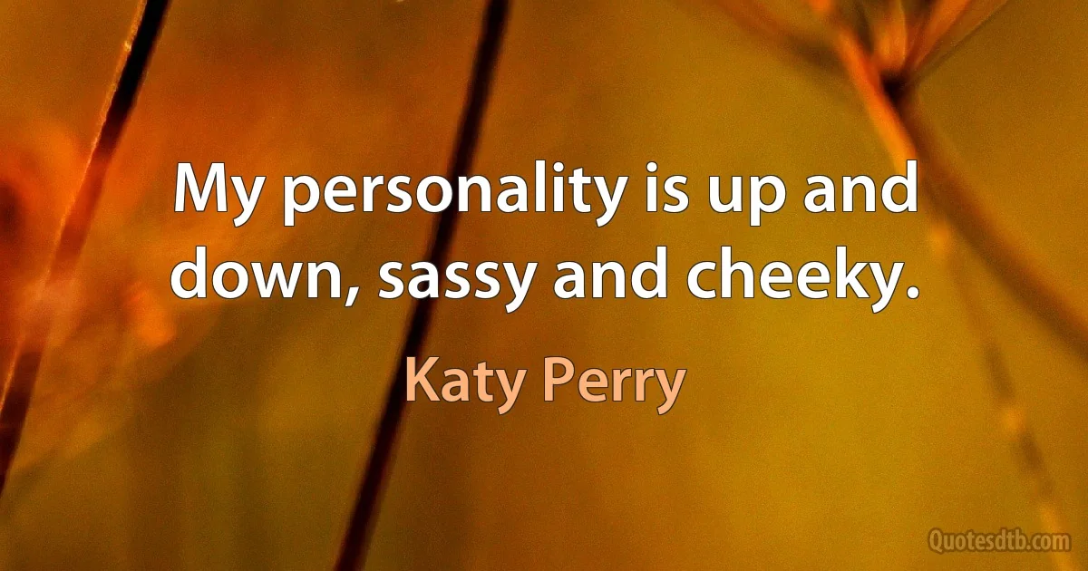 My personality is up and down, sassy and cheeky. (Katy Perry)