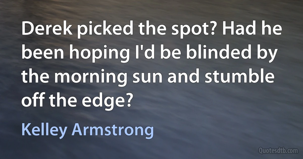 Derek picked the spot? Had he been hoping I'd be blinded by the morning sun and stumble off the edge? (Kelley Armstrong)