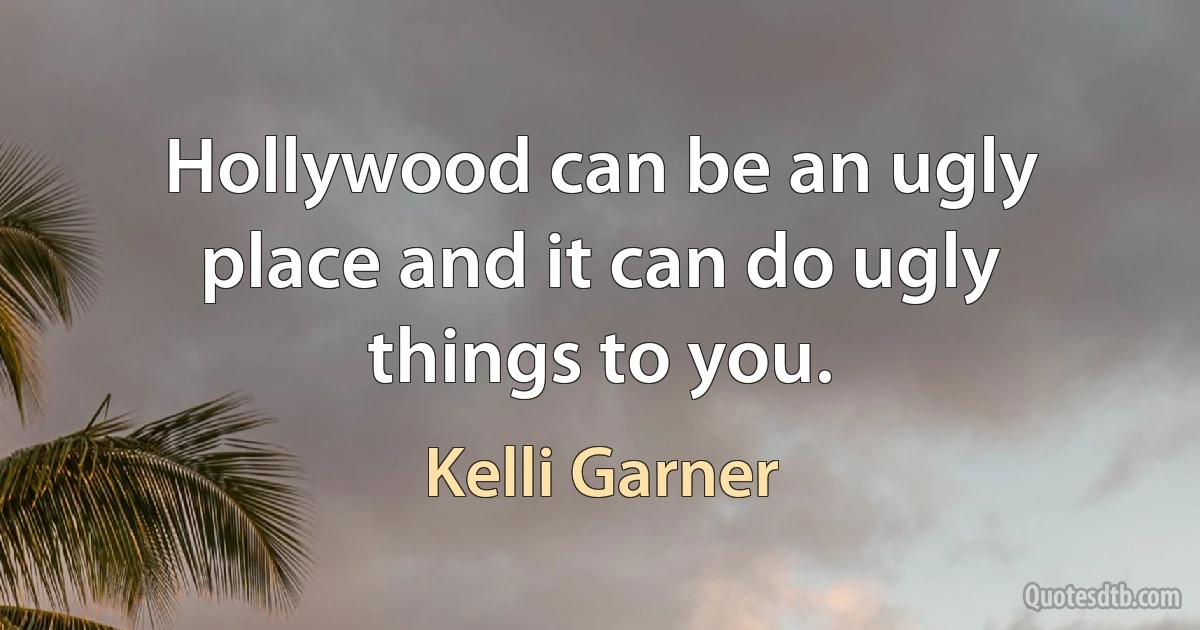 Hollywood can be an ugly place and it can do ugly things to you. (Kelli Garner)