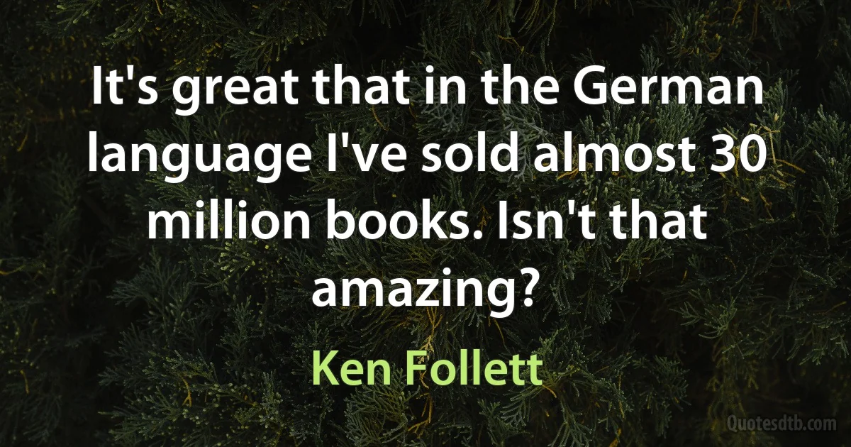 It's great that in the German language I've sold almost 30 million books. Isn't that amazing? (Ken Follett)