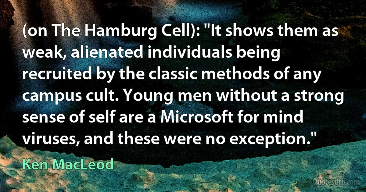 (on The Hamburg Cell): "It shows them as weak, alienated individuals being recruited by the classic methods of any campus cult. Young men without a strong sense of self are a Microsoft for mind viruses, and these were no exception." (Ken MacLeod)