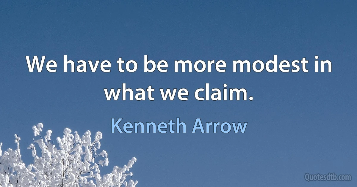 We have to be more modest in what we claim. (Kenneth Arrow)