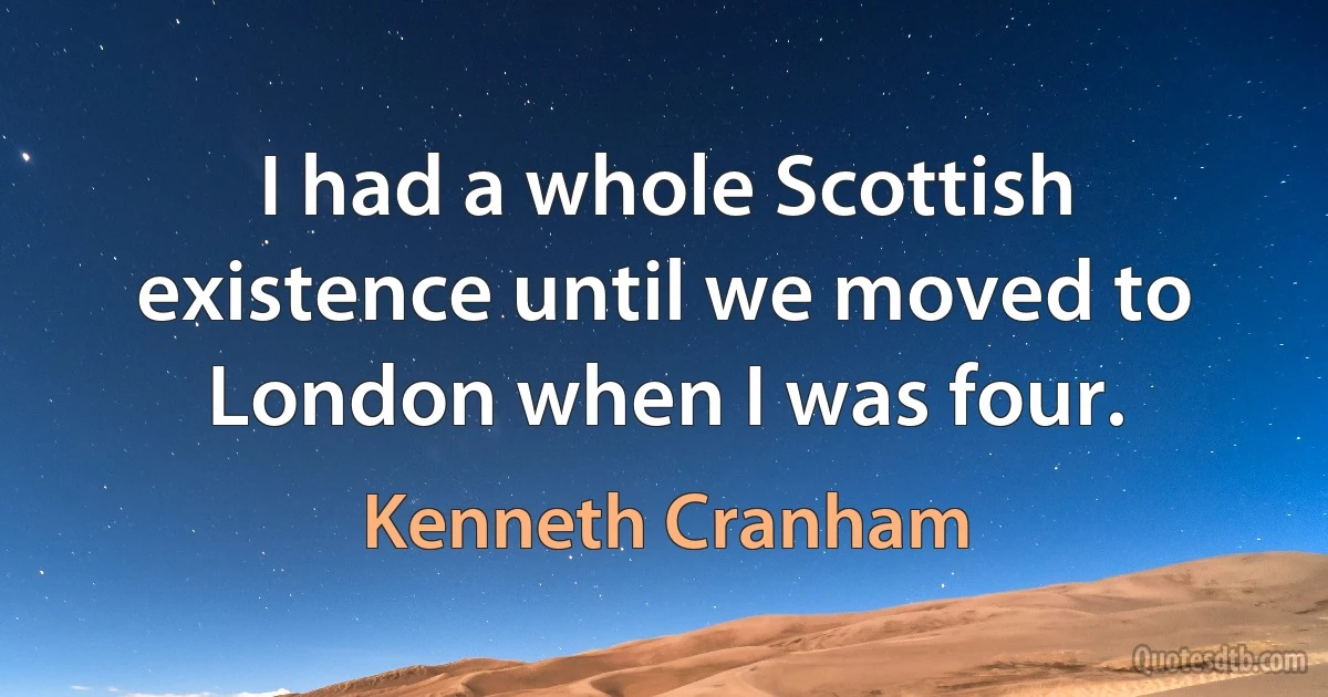 I had a whole Scottish existence until we moved to London when I was four. (Kenneth Cranham)