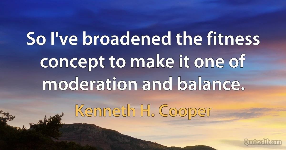 So I've broadened the fitness concept to make it one of moderation and balance. (Kenneth H. Cooper)