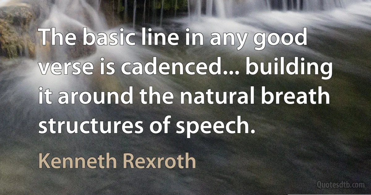 The basic line in any good verse is cadenced... building it around the natural breath structures of speech. (Kenneth Rexroth)