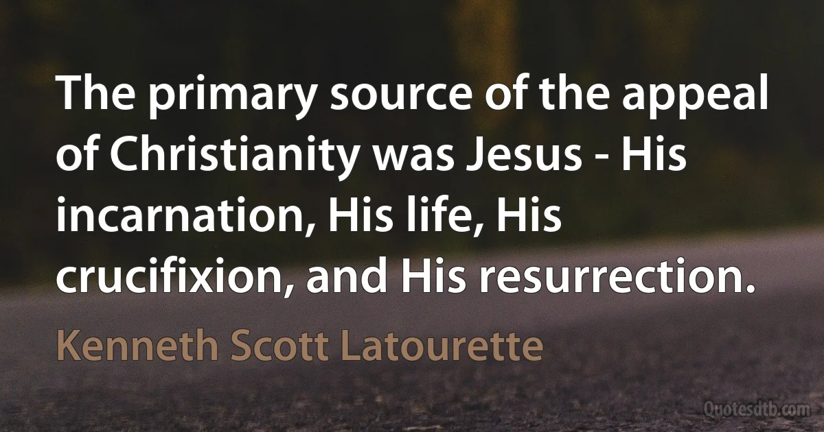 The primary source of the appeal of Christianity was Jesus - His incarnation, His life, His crucifixion, and His resurrection. (Kenneth Scott Latourette)