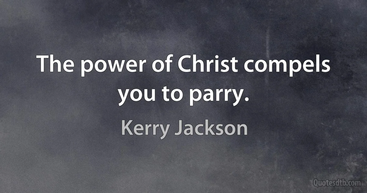 The power of Christ compels you to parry. (Kerry Jackson)