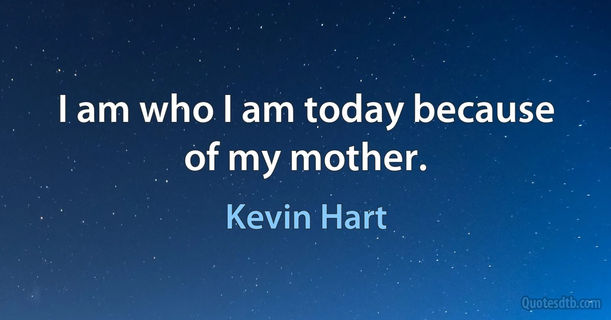 I am who I am today because of my mother. (Kevin Hart)