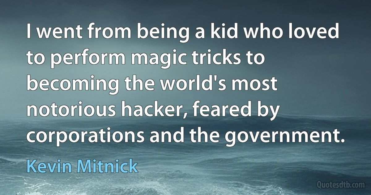 I went from being a kid who loved to perform magic tricks to becoming the world's most notorious hacker, feared by corporations and the government. (Kevin Mitnick)