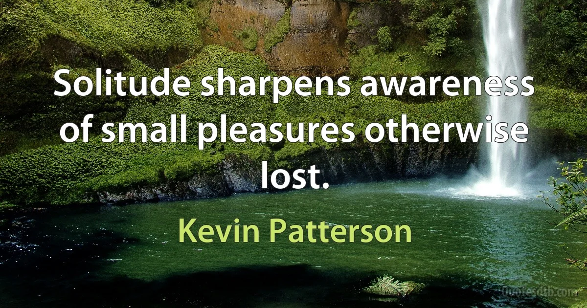 Solitude sharpens awareness of small pleasures otherwise lost. (Kevin Patterson)