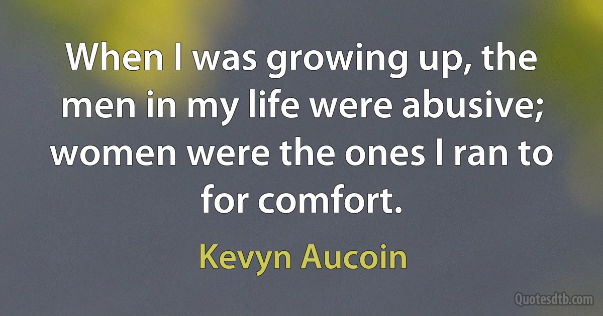 When I was growing up, the men in my life were abusive; women were the ones I ran to for comfort. (Kevyn Aucoin)